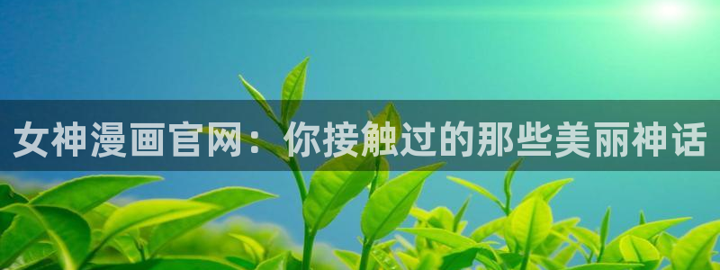 香蕉文化漫画首页登录入口：女神漫画官网：你接触过的那些美丽神话