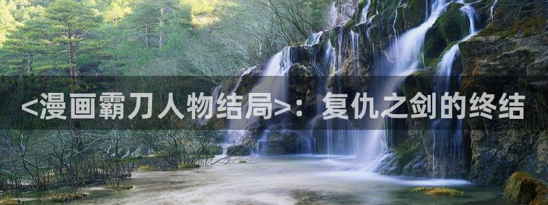 香蕉文化漫画网站版：<漫画霸刀人物结局>：复仇之剑的终结